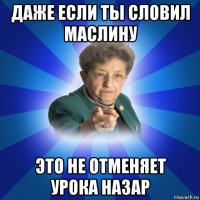 даже если ты словил маслину это не отменяет урока назар