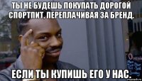 ты не будешь покупать дорогой спортпит, переплачивая за бренд. если ты купишь его у нас.