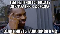 тебе не придется кидать декларацию о доходах если кинуть галаксиса в чс