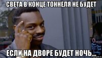 света в конце тоннеля не будет если на дворе будет ночь...