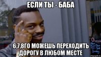 если ты - баба 6,7,8го можешь переходить дорогу в любом месте