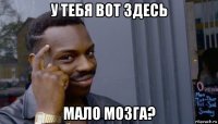 у тебя вот здесь мало мозга?