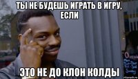 ты не будешь играть в игру, если это не до клон колды