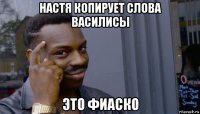 настя копирует слова василисы это фиаско