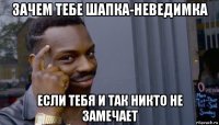 зачем тебе шапка-неведимка если тебя и так никто не замечает