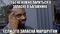 тебе не нужно париться о запаске в багажнике если это запаска маршрутки