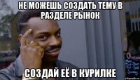 не можешь создать тему в разделе рынок создай её в курилке