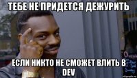 тебе не придется дежурить если никто не сможет влить в dev