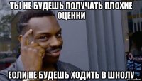 ты не будешь получать плохие оценки если не будешь ходить в школу