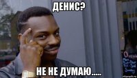 денис? не не думаю.....