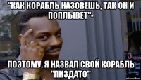 "как корабль назовешь, так он и поплывет"- поэтому, я назвал свой корабль "пиздато"