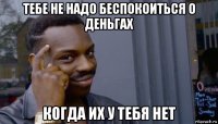 тебе не надо беспокоиться о деньгах когда их у тебя нет