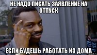 не надо писать заявление на отпуск если будешь работать из дома