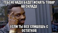 тебе не надо будет искать товар на складе если ты все спишешь с остатков