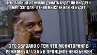 тебе больше не нужно думать будет ли внедрён мрт, ээг для чтения мыслей или не будет это связано с тем что мониторинг в режиме 24/7/365 в принципе неизбежен