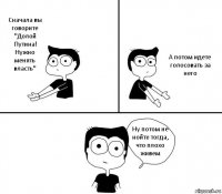 Сначала вы говорите "Долой Путина! Нужно менять власть" А потом идете голосовать за него Ну потом не нойте тогда, что плохо живем