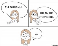 ты онлаин но ты не отвечаешь ...