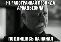 не расстраивай леонида аркадьевича подпишись на канал