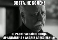 света, не болей! не расстраивай леонида аркадьевича и андрея алексеевича!