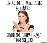 не говори , что мне делать, и я не скажу , куда тебе идти