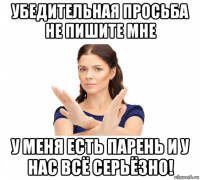 убедительная просьба не пишите мне у меня есть парень и у нас всё серьёзно!