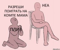 плиз  разреши поиграть на компе мама