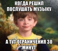 когда решил послушать музыку а тут ограничения 30 минут