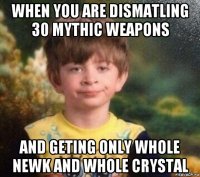 when you are dismatling 30 mythic weapons and geting only whole newk and whole crystal