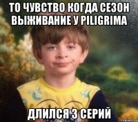 то чувство когда сезон выживание у piligrima длился 3 серий