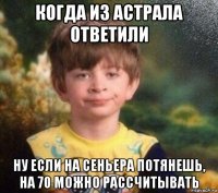 когда из астрала ответили ну если на сеньера потянешь, на 70 можно рассчитывать