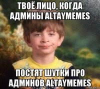 твоё лицо, когда админы altaymemes постят шутки про админов altaymemes