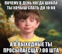 почему в день когда школа ты хочыш спать до 10:00 а в выходные ты просыпаесща 7:00 шта