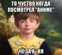 то чуство когда посмотрел "аниме" чё за х**ня