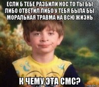 если б тебе разбили нос то ты бы либо ответил либо у тебя была бы моральная травма на всю жизнь к чему эта смс?