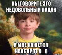 вы говорите это недовольный пацан а мне кажется наоборот o_0