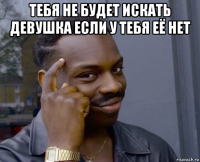 тебя не будет искать девушка если у тебя её нет 