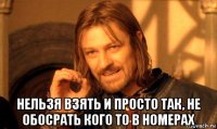  нельзя взять и просто так, не обосрать кого то в номерах