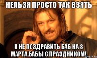 нельзя просто так взять и не поздравить баб на 8 марта.бабы с праздником!