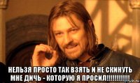  нельзя просто так взять и не скинуть мне дичь - которую я просил!!!!!!!!!!!!