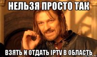 нельзя просто так взять и отдать iptv в область