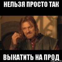 нельзя просто так выкатить на прод