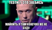 testnet это заебись майнить я там конечно же не буду