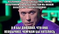 "вселенная не только необычнее, чем мы воображаем. она необычнее, чем мы можем вообразить" (закон холдейна) а я бы довавил, что она необычнее, чем нам бы хотелось