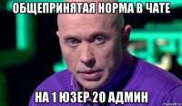 общепринятая норма в чате на 1 юзер 20 админ