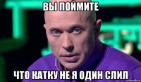 вы поймите что катку не я один слил