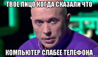 твое лицо когда сказали что компьютер слабее телефона