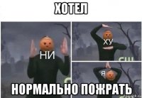 хотел нормально пожрать