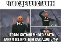 что сделал сталин чтобы хоть немного быть таким же крутым как адольф?