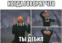 когда говорят что ты дебил