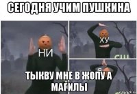 сегодня учим пушкина тыкву мне в жопу а магилы